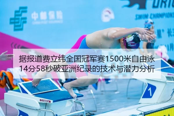 据报道费立纬全国冠军赛1500米自由泳14分58秒破亚洲纪录的技术与潜力分析