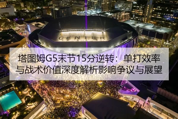 塔图姆G5末节15分逆转：单打效率与战术价值深度解析影响争议与展望