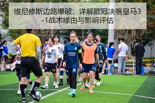 维尼修斯边路爆破：详解欧冠决赛皇马3-1战术缘由与影响评估