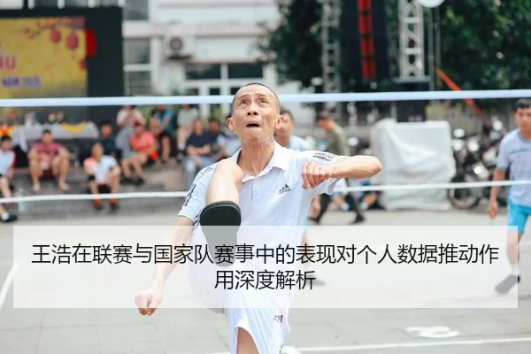 王浩在联赛与国家队赛事中的表现对个人数据推动作用深度解析