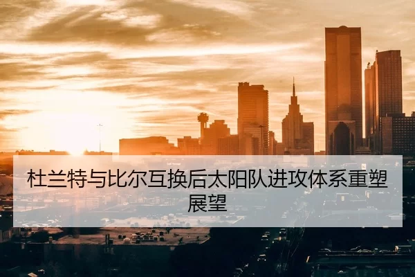 杜兰特与比尔互换后太阳队进攻体系重塑展望