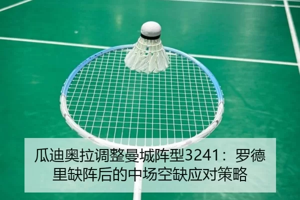 瓜迪奥拉调整曼城阵型3241：罗德里缺阵后的中场空缺应对策略