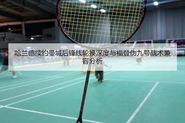 哈兰德续约曼城后锋线轮换深度与福登伪九号战术兼容分析
