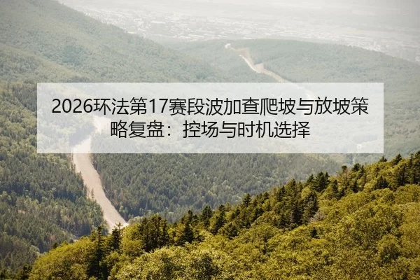 2026环法第17赛段波加查爬坡与放坡策略复盘：控场与时机选择
